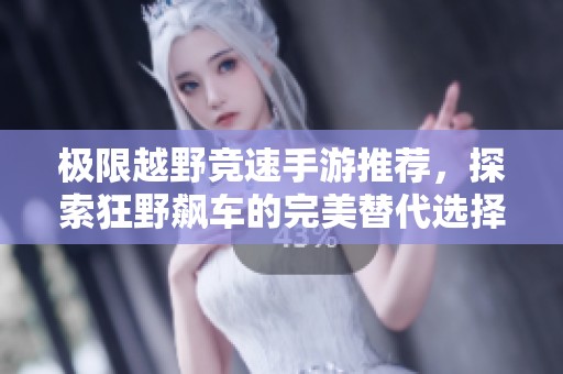 极限越野竞速手游推荐，探索狂野飙车的完美替代选择