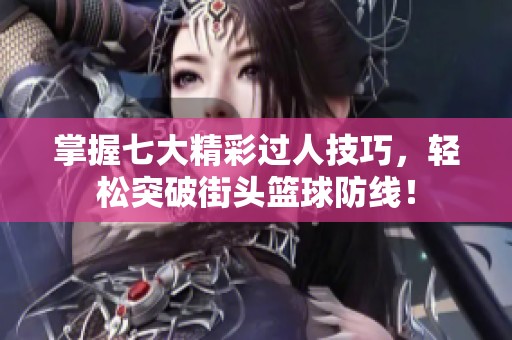 掌握七大精彩过人技巧，轻松突破街头篮球防线！
