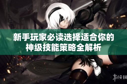 新手玩家必读选择适合你的神级技能策略全解析