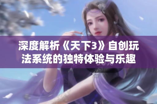 深度解析《天下3》自创玩法系统的独特体验与乐趣