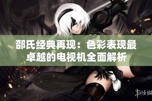邵氏经典再现：色彩表现最卓越的电视机全面解析