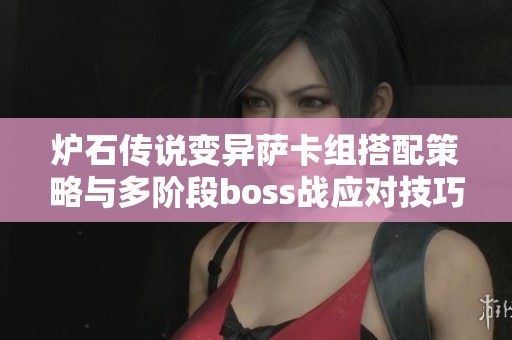 炉石传说变异萨卡组搭配策略与多阶段boss战应对技巧解析