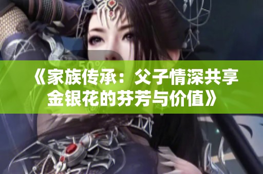 《家族传承：父子情深共享金银花的芬芳与价值》