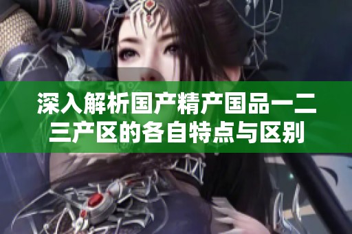深入解析国产精产国品一二三产区的各自特点与区别