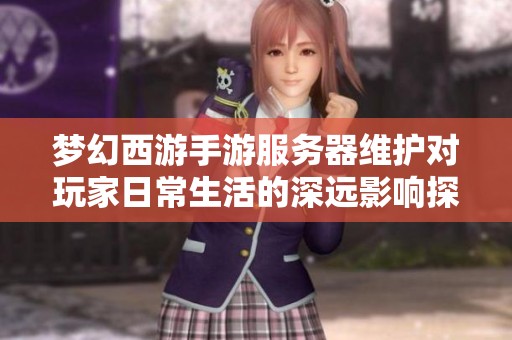 梦幻西游手游服务器维护对玩家日常生活的深远影响探讨