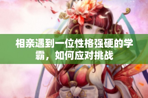 相亲遇到一位性格强硬的学霸，如何应对挑战