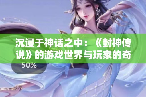 沉浸于神话之中：《封神传说》的游戏世界与玩家的奇幻之旅