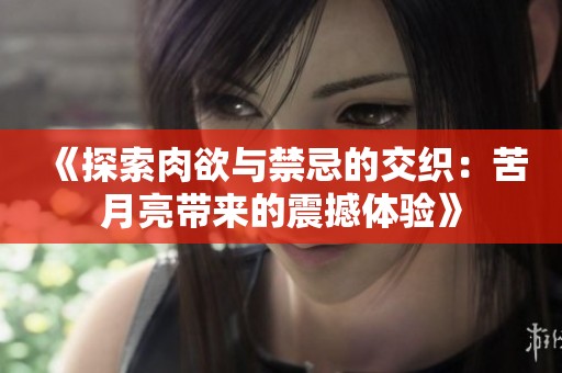 《探索肉欲与禁忌的交织：苦月亮带来的震撼体验》