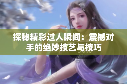 探秘精彩过人瞬间：震撼对手的绝妙技艺与技巧