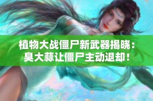 植物大战僵尸新武器揭晓：臭大蒜让僵尸主动退却！