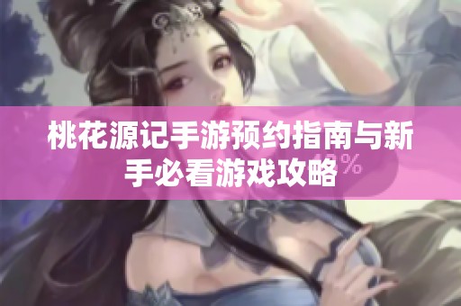 桃花源记手游预约指南与新手必看游戏攻略