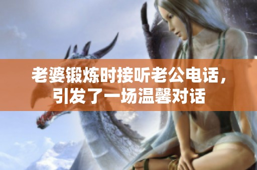 老婆锻炼时接听老公电话，引发了一场温馨对话