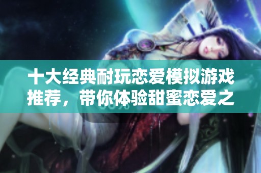 十大经典耐玩恋爱模拟游戏推荐，带你体验甜蜜恋爱之旅