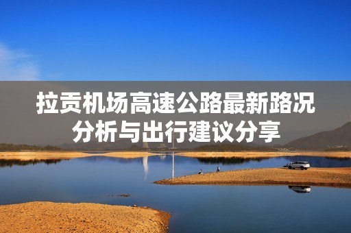 拉贡机场高速公路最新路况分析与出行建议分享