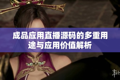成品应用直播源码的多重用途与应用价值解析