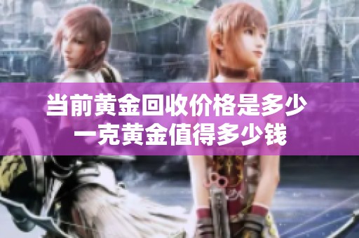 当前黄金回收价格是多少 一克黄金值得多少钱