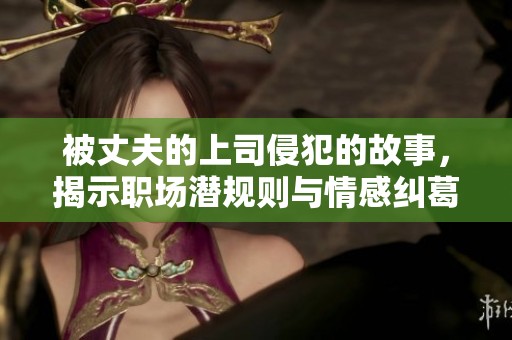 被丈夫的上司侵犯的故事，揭示职场潜规则与情感纠葛