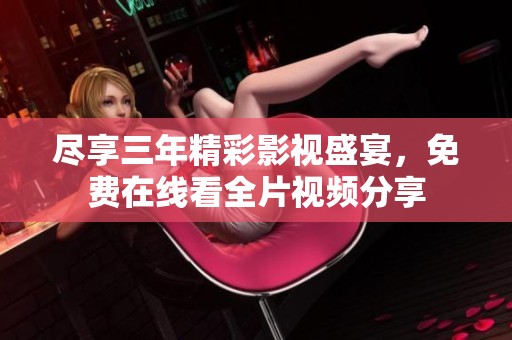 尽享三年精彩影视盛宴，免费在线看全片视频分享