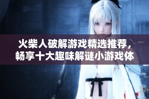 火柴人破解游戏精选推荐，畅享十大趣味解谜小游戏体验