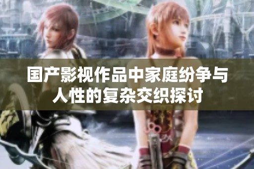 国产影视作品中家庭纷争与人性的复杂交织探讨
