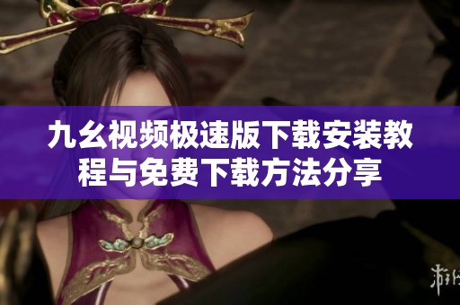 九幺视频极速版下载安装教程与免费下载方法分享