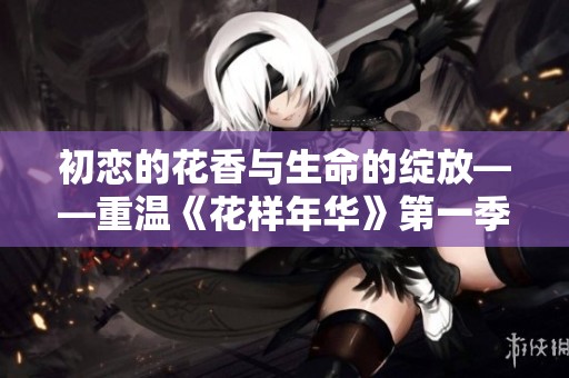 初恋的花香与生命的绽放——重温《花样年华》第一季精彩回顾