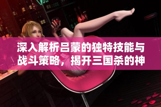 深入解析吕蒙的独特技能与战斗策略，揭开三国杀的神秘面纱