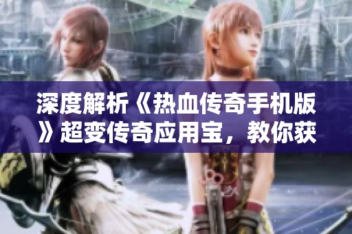 深度解析《热血传奇手机版》超变传奇应用宝，教你获取顶级装备的秘籍