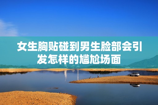 女生胸贴碰到男生脸部会引发怎样的尴尬场面