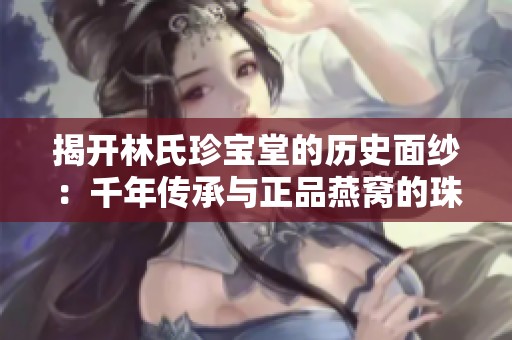 揭开林氏珍宝堂的历史面纱：千年传承与正品燕窝的珠宝故事