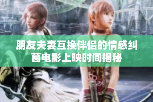 朋友夫妻互换伴侣的情感纠葛电影上映时间揭秘