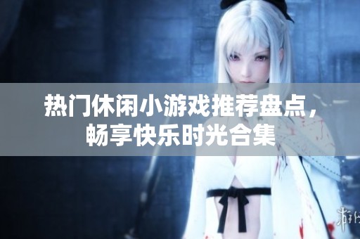 热门休闲小游戏推荐盘点，畅享快乐时光合集