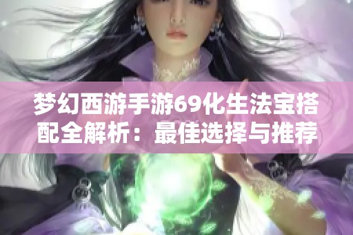 梦幻西游手游69化生法宝搭配全解析：最佳选择与推荐组合指南