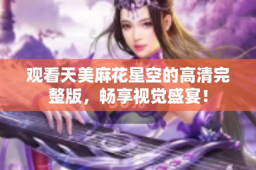 观看天美麻花星空的高清完整版，畅享视觉盛宴！