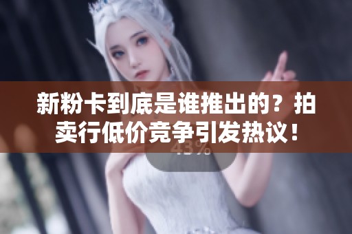 新粉卡到底是谁推出的？拍卖行低价竞争引发热议！