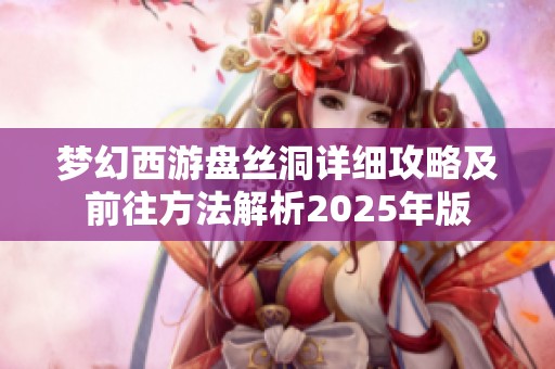 梦幻西游盘丝洞详细攻略及前往方法解析2025年版
