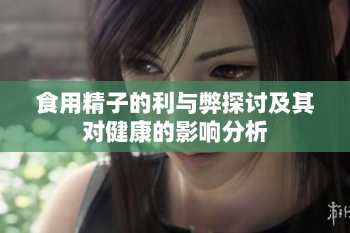 食用精子的利与弊探讨及其对健康的影响分析