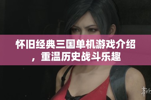 怀旧经典三国单机游戏介绍，重温历史战斗乐趣