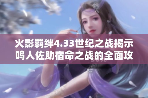 火影羁绊4.33世纪之战揭示鸣人佐助宿命之战的全面攻略与技巧分析