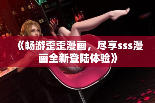 《畅游歪歪漫画，尽享sss漫画全新登陆体验》