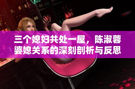 三个媳妇共处一屋，陈淑蓉婆媳关系的深刻剖析与反思