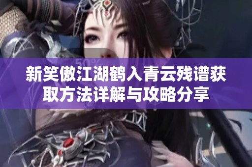 新笑傲江湖鹤入青云残谱获取方法详解与攻略分享