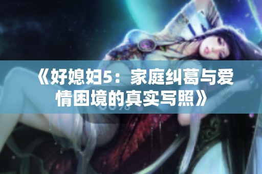 《好媳妇5：家庭纠葛与爱情困境的真实写照》