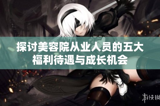 探讨美容院从业人员的五大福利待遇与成长机会