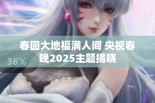 春回大地福满人间 央视春晚2025主题揭晓