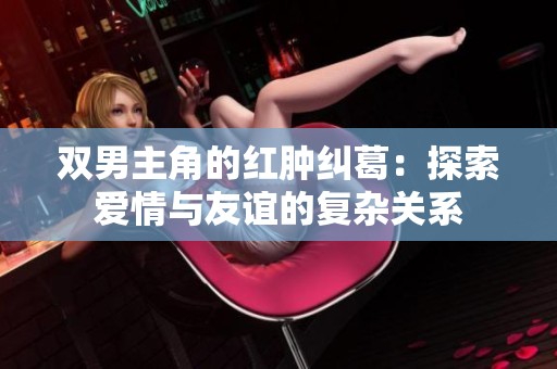 双男主角的红肿纠葛：探索爱情与友谊的复杂关系