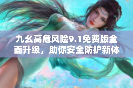 九幺高危风险9.1免费版全面升级，助你安全防护新体验