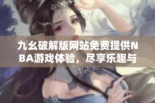 九幺破解版网站免费提供NBA游戏体验，尽享乐趣与激情