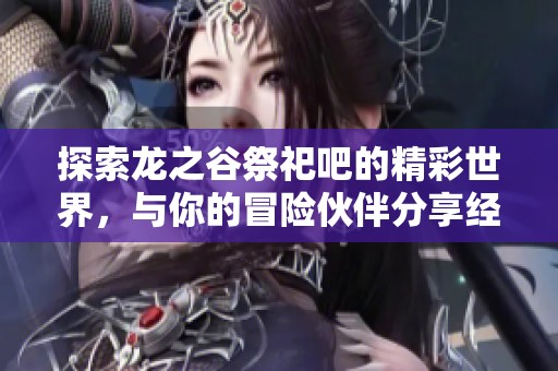 探索龙之谷祭祀吧的精彩世界，与你的冒险伙伴分享经验与心得