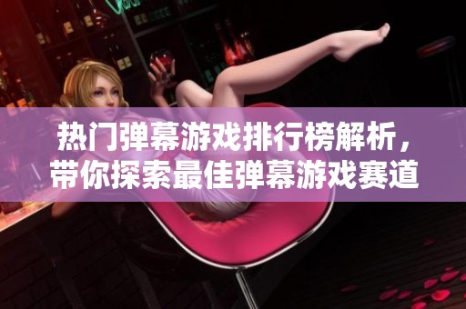 热门弹幕游戏排行榜解析，带你探索最佳弹幕游戏赛道